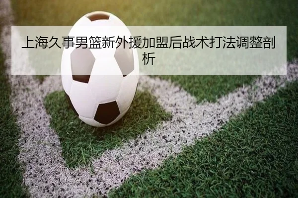 上海久事男篮新外援加盟后战术打法调整剖析