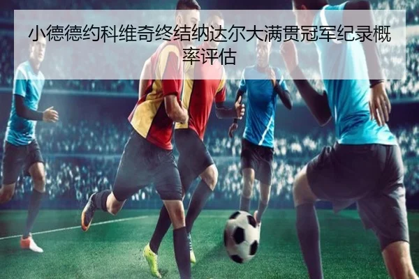 小德德约科维奇终结纳达尔大满贯冠军纪录概率评估（feisu）